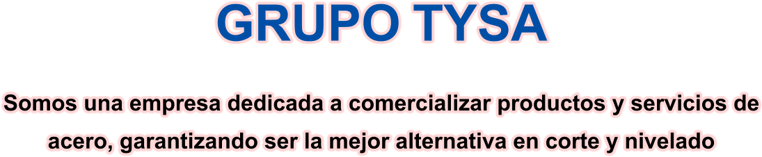 GRUPO TYSA Somos una empresa dedicada a comercializar productos y servicios de acero, garantizando ser la mejor alternativa en corte y nivelado